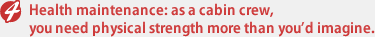 Health maintenance: as a cabin crew,you need physical strength more than you'd imagine.