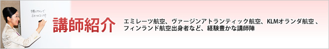 講師紹介/エミレーツ航空、ヴァージンアトランティック航空、KLMオランダ航空 、フィンランド航空出身者など、外資系航空会社経験者講師多数